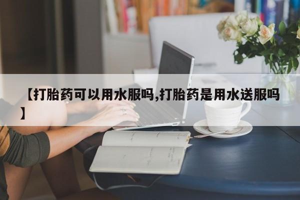 打胎药/堕胎药专卖微信【打胎药可以用水服吗,打胎药是用水送服吗】