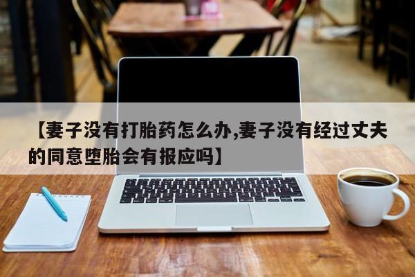 打胎药/堕胎药专卖微信【妻子没有打胎药怎么办,妻子没有经过丈夫的同意堕胎会有报应吗】