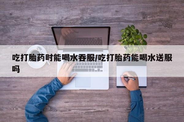 打胎药/堕胎药专卖微信吃打胎药时能喝水吞服/吃打胎药能喝水送服吗