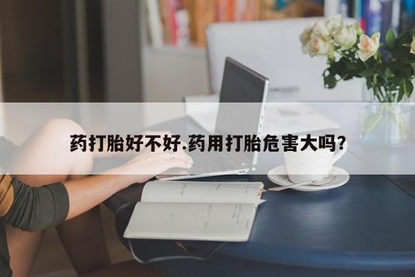打胎药/堕胎药专卖微信药打胎好不好.药用打胎危害大吗？