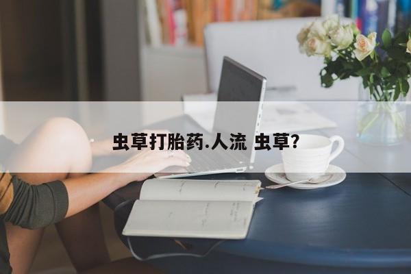 打胎药/堕胎药专卖微信虫草打胎药.人流 虫草？