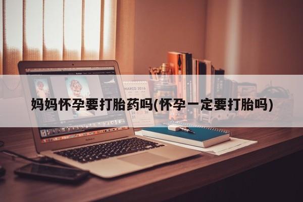 打胎药/堕胎药专卖微信妈妈怀孕要打胎药吗(怀孕一定要打胎吗)