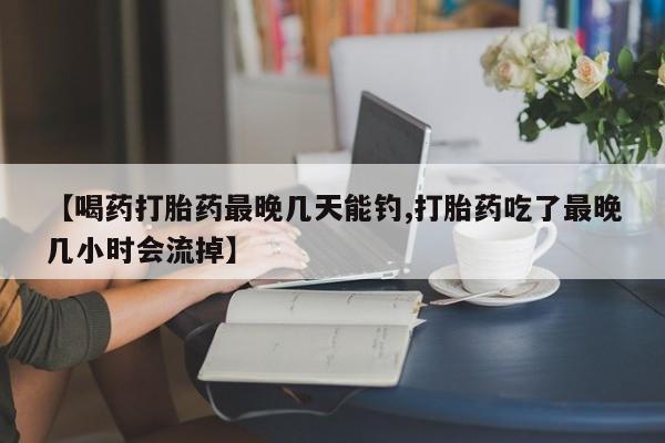 打胎药/堕胎药专卖微信【喝药打胎药最晚几天能钓,打胎药吃了最晚几小时会流掉】
