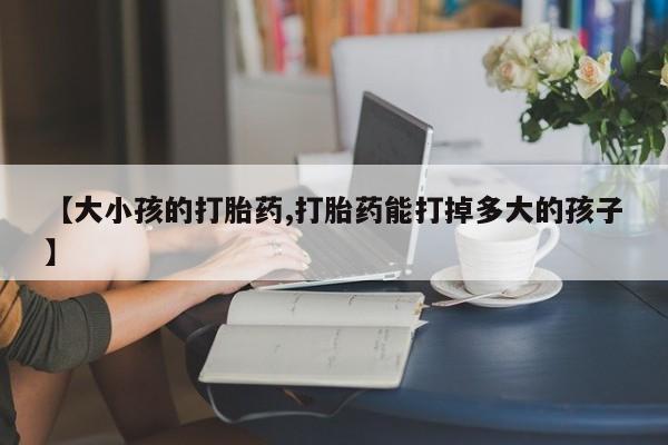 打胎药/堕胎药专卖微信【大小孩的打胎药,打胎药能打掉多大的孩子】