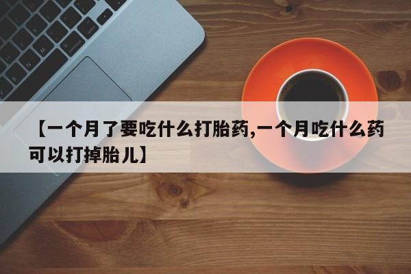 打胎药/堕胎药专卖微信【一个月了要吃什么打胎药,一个月吃什么药可以打掉胎儿】