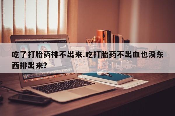 打胎药/堕胎药专卖微信吃了打胎药排不出来.吃打胎药不出血也没东西排出来？