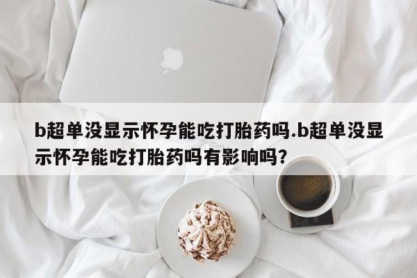 打胎药/堕胎药专卖微信b超单没显示怀孕能吃打胎药吗.b超单没显示怀孕能吃打胎药吗有影响吗？