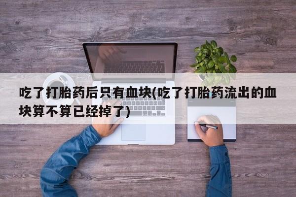 打胎药/堕胎药专卖微信吃了打胎药后只有血块(吃了打胎药流出的血块算不算已经掉了)
