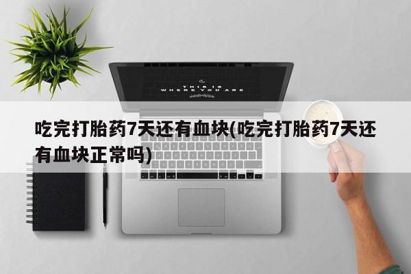 打胎药/堕胎药专卖微信吃完打胎药7天还有血块(吃完打胎药7天还有血块正常吗)