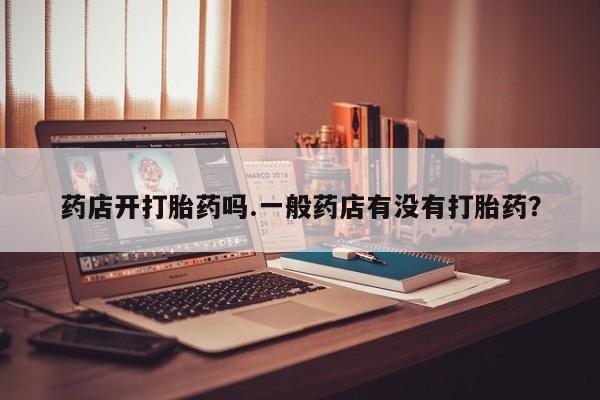 打胎药/堕胎药专卖微信药店开打胎药吗.一般药店有没有打胎药？