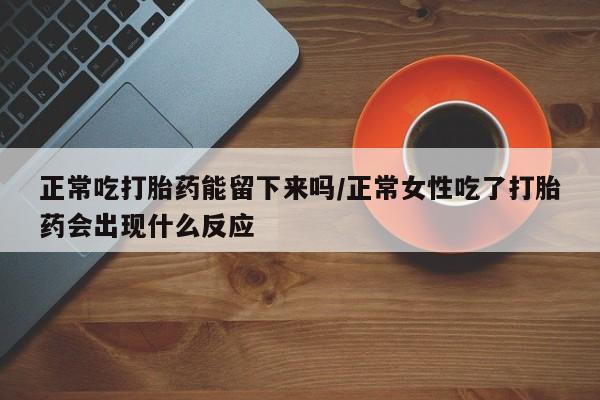 打胎药/堕胎药专卖微信正常吃打胎药能留下来吗/正常女性吃了打胎药会出现什么反应