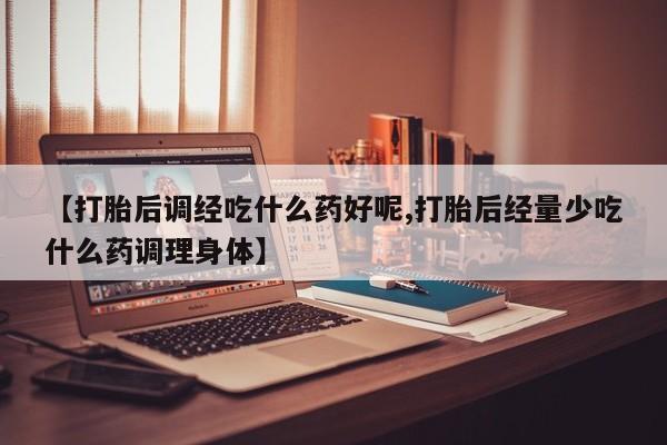打胎药/堕胎药专卖微信【打胎后调经吃什么药好呢,打胎后经量少吃什么药调理身体】