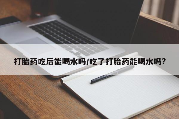 打胎药/堕胎药专卖微信打胎药吃后能喝水吗/吃了打胎药能喝水吗?
