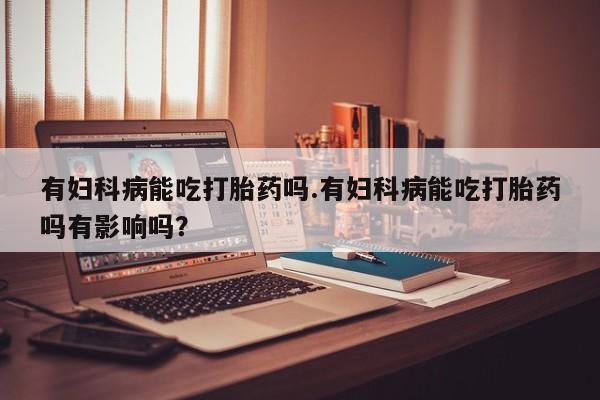 打胎药/堕胎药专卖微信有妇科病能吃打胎药吗.有妇科病能吃打胎药吗有影响吗？