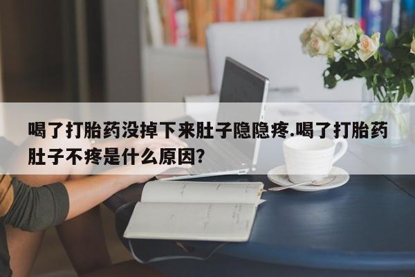 打胎药/堕胎药专卖微信喝了打胎药没掉下来肚子隐隐疼.喝了打胎药肚子不疼是什么原因？
