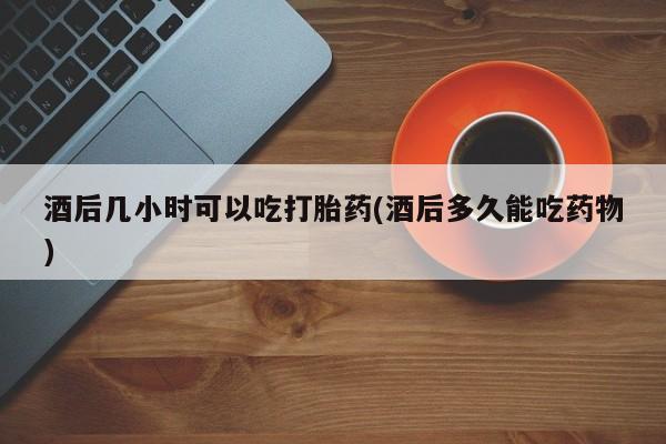 打胎药/堕胎药专卖微信酒后几小时可以吃打胎药(酒后多久能吃药物)