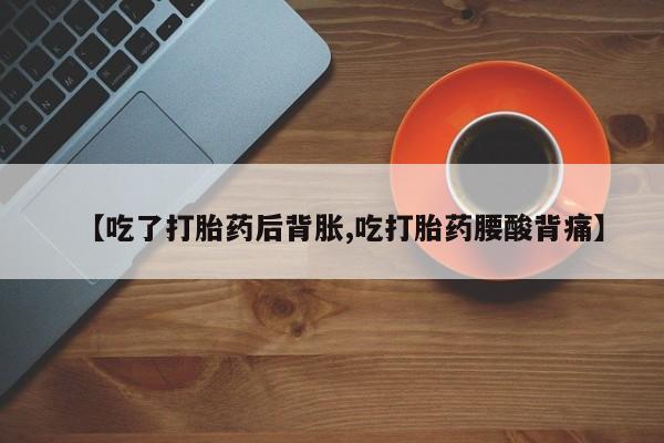 打胎药/堕胎药专卖微信【吃了打胎药后背胀,吃打胎药腰酸背痛】