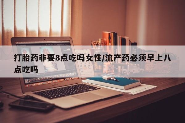 打胎药/堕胎药专卖微信打胎药非要8点吃吗女性/流产药必须早上八点吃吗