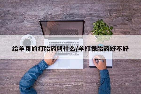 打胎药/堕胎药专卖微信给羊用的打胎药叫什么/羊打保胎药好不好
