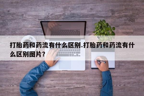 打胎药/堕胎药专卖微信打胎药和药流有什么区别.打胎药和药流有什么区别图片？
