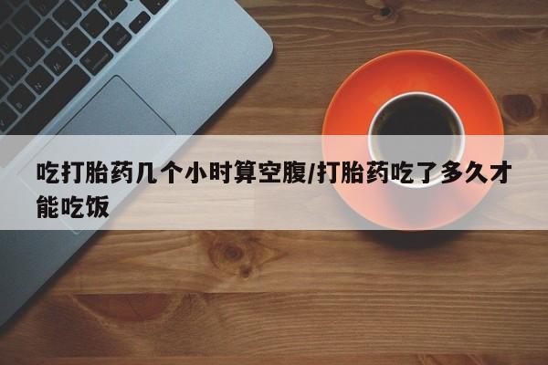 打胎药/堕胎药专卖微信吃打胎药几个小时算空腹/打胎药吃了多久才能吃饭