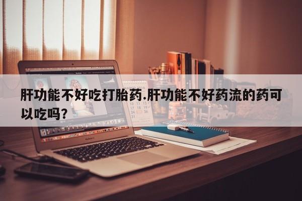 打胎药/堕胎药专卖微信肝功能不好吃打胎药.肝功能不好药流的药可以吃吗？