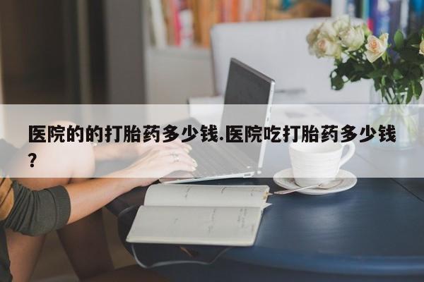 打胎药/堕胎药专卖微信医院的的打胎药多少钱.医院吃打胎药多少钱？