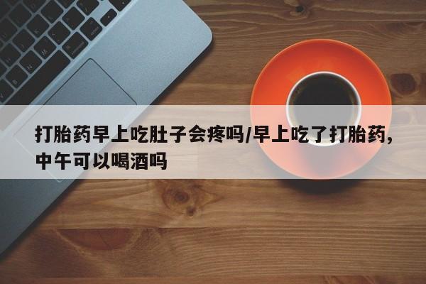打胎药/堕胎药专卖微信打胎药早上吃肚子会疼吗/早上吃了打胎药,中午可以喝酒吗