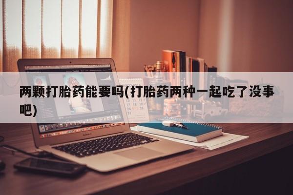 打胎药/堕胎药专卖微信两颗打胎药能要吗(打胎药两种一起吃了没事吧)