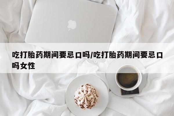打胎药/堕胎药专卖微信吃打胎药期间要忌口吗/吃打胎药期间要忌口吗女性