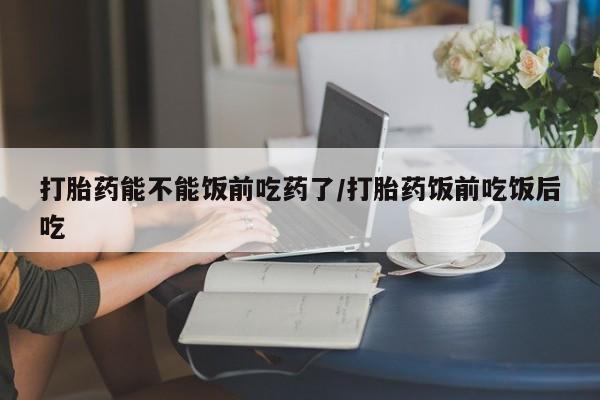 打胎药/堕胎药专卖微信打胎药能不能饭前吃药了/打胎药饭前吃饭后吃