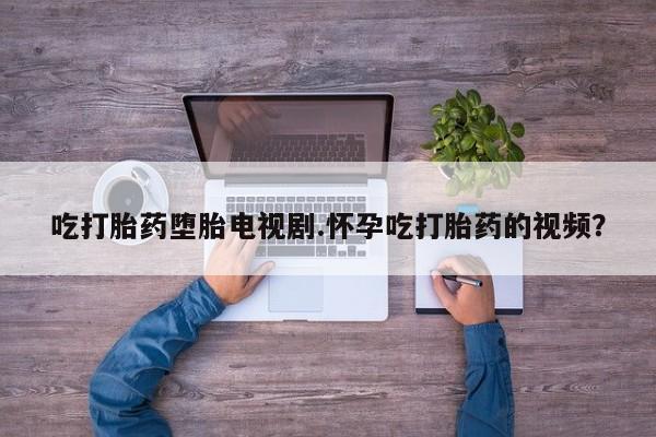 打胎药/堕胎药专卖微信吃打胎药堕胎电视剧.怀孕吃打胎药的视频？