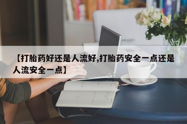 打胎药/堕胎药专卖微信【打胎药好还是人流好,打胎药安全一点还是人流安全一点】
