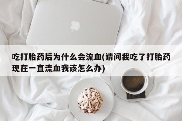 打胎药/堕胎药专卖微信吃打胎药后为什么会流血(请问我吃了打胎药现在一直流血我该怎么办)