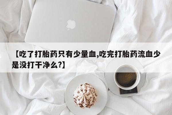 打胎药/堕胎药专卖微信【吃了打胎药只有少量血,吃完打胎药流血少是没打干净么?】