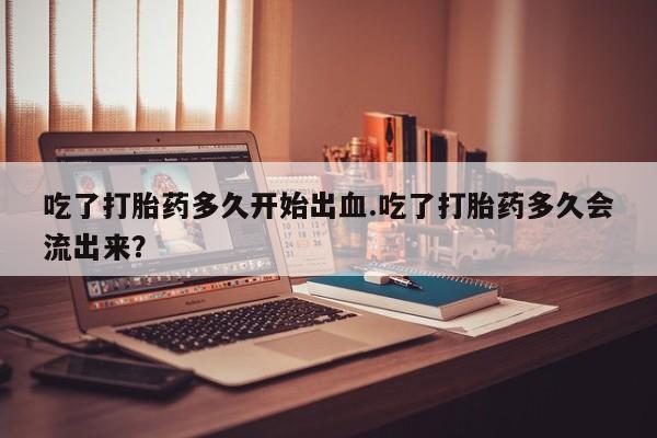 打胎药/堕胎药专卖微信吃了打胎药多久开始出血.吃了打胎药多久会流出来？