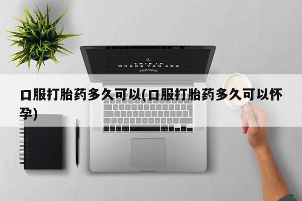 打胎药/堕胎药专卖微信口服打胎药多久可以(口服打胎药多久可以怀孕)
