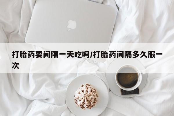 打胎药/堕胎药专卖微信打胎药要间隔一天吃吗/打胎药间隔多久服一次