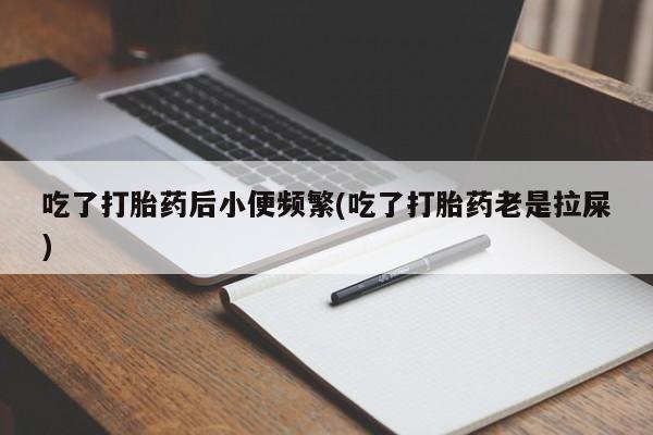 打胎药/堕胎药专卖微信吃了打胎药后小便频繁(吃了打胎药老是拉屎)