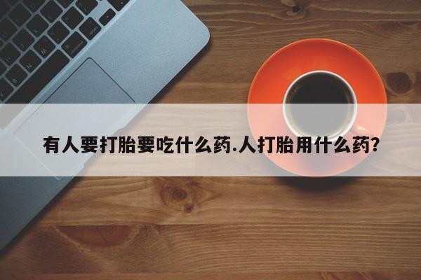 打胎药/堕胎药专卖微信有人要打胎要吃什么药.人打胎用什么药？