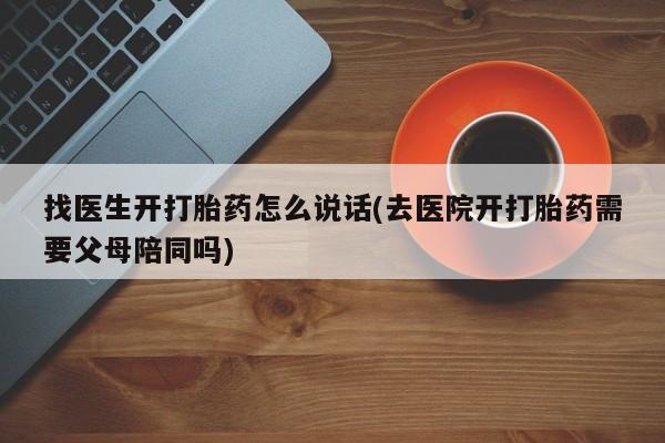 打胎药/堕胎药专卖微信找医生开打胎药怎么说话(去医院开打胎药需要父母陪同吗)