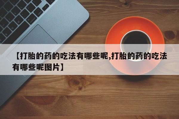 打胎药/堕胎药专卖微信【打胎的药的吃法有哪些呢,打胎的药的吃法有哪些呢图片】