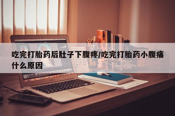 打胎药/堕胎药专卖微信吃完打胎药后肚子下腹疼/吃完打胎药小腹痛什么原因