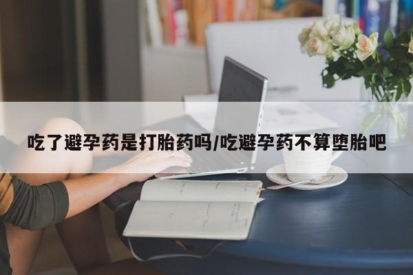 打胎药/堕胎药专卖微信吃了避孕药是打胎药吗/吃避孕药不算堕胎吧