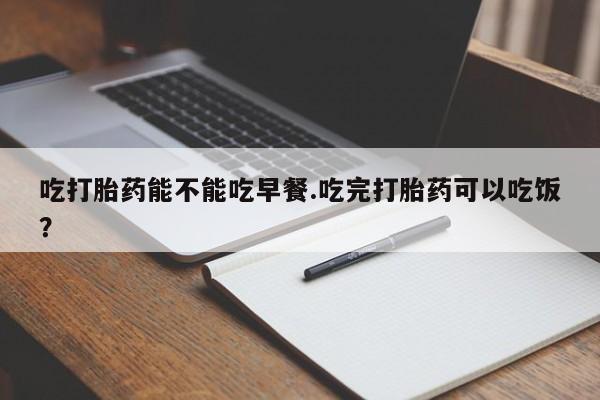 打胎药/堕胎药专卖微信吃打胎药能不能吃早餐.吃完打胎药可以吃饭？