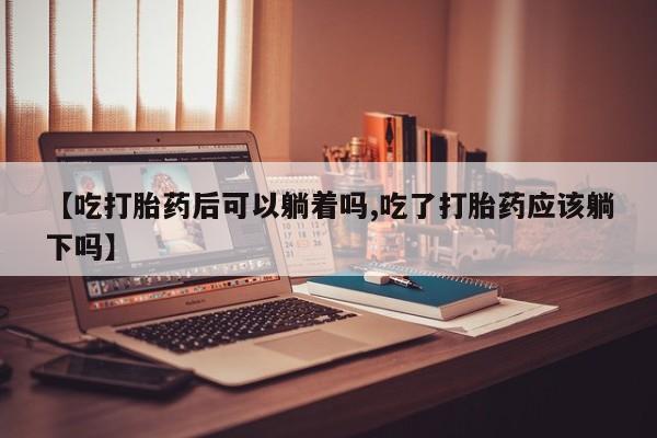 打胎药/堕胎药专卖微信【吃打胎药后可以躺着吗,吃了打胎药应该躺下吗】