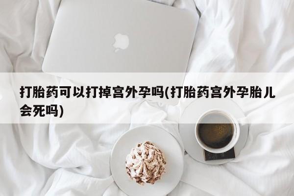 打胎药/堕胎药专卖微信打胎药可以打掉宫外孕吗(打胎药宫外孕胎儿会死吗)