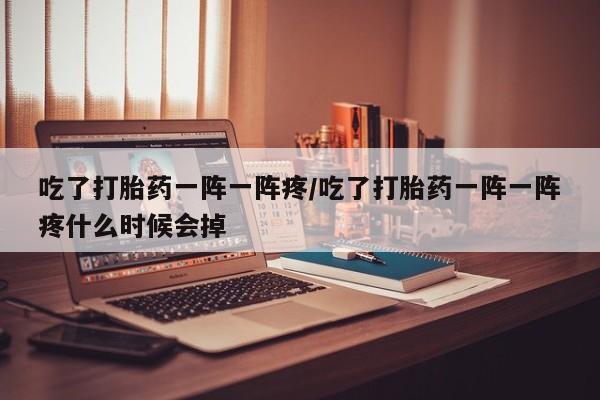 打胎药/堕胎药专卖微信吃了打胎药一阵一阵疼/吃了打胎药一阵一阵疼什么时候会掉