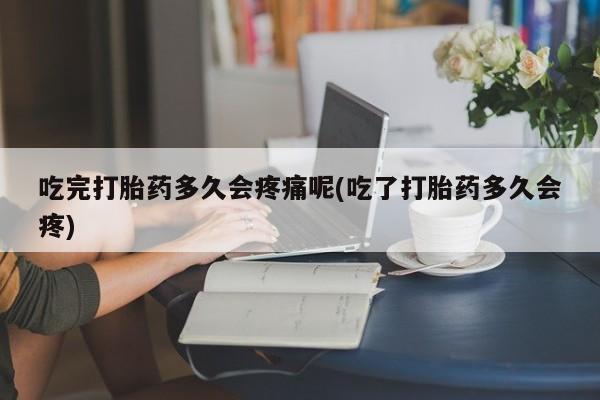 打胎药/堕胎药专卖微信吃完打胎药多久会疼痛呢(吃了打胎药多久会疼)