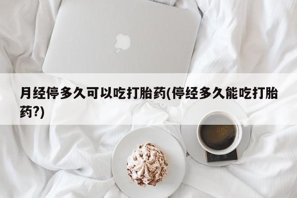 打胎药/堕胎药专卖微信月经停多久可以吃打胎药(停经多久能吃打胎药?)